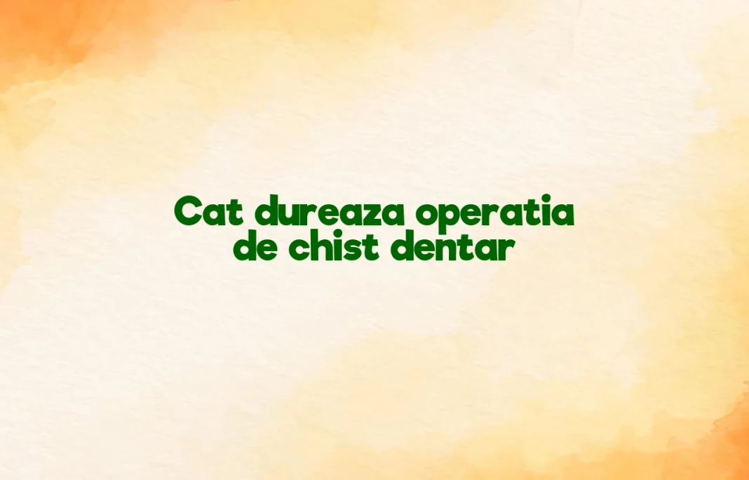 cat dureaza operatia de chist dentar