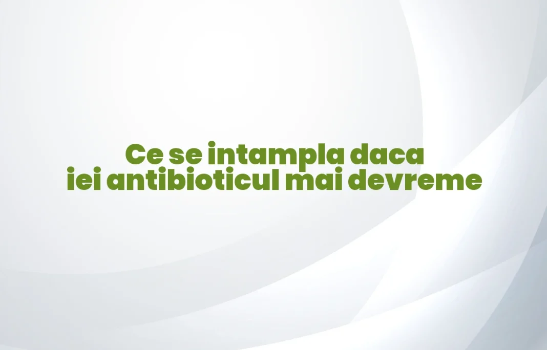 ce se intampla daca iei antibioticul mai devreme