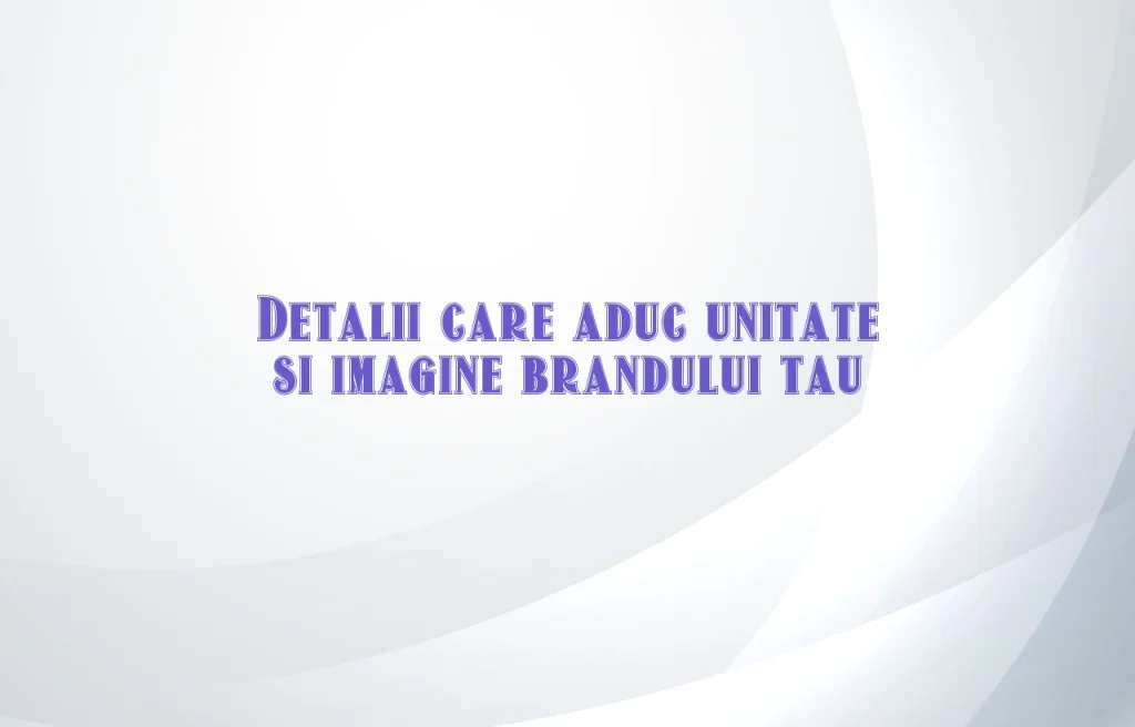 Detalii care aduc unitate si imagine brandului tau