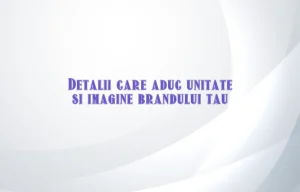 Detalii care aduc unitate si imagine brandului tau